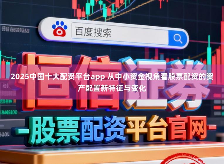 2025中国十大配资平台app 从中小资金视角看股票配资的资产配置新特征与变化